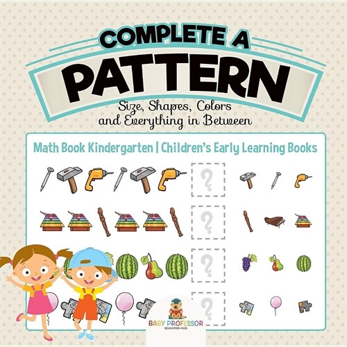Complete a Pattern - Size, Shapes, Colors and Everything in Between - Math Book Kindergarten Childrens Early Learning Books (Paperback)