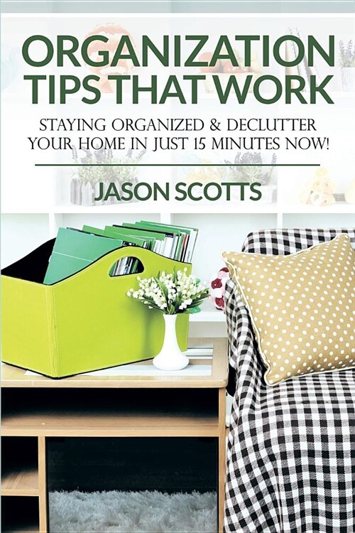 Organization Tips That Work: Staying Organized & Declutter Your Home in Just 15 Minutes Now! (Paperback)