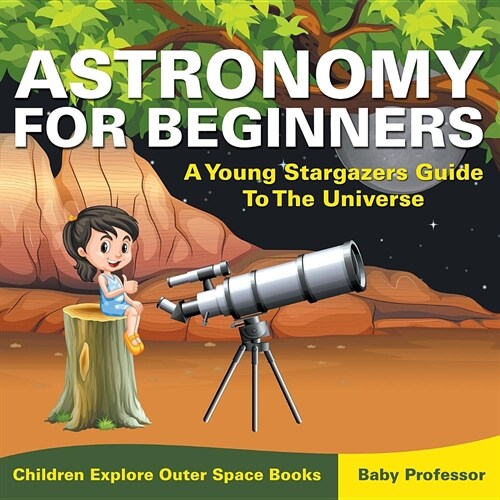 Astronomy for Beginners: A Young Stargazers Guide to the Universe - Children Explore Outer Space Books (Paperback)