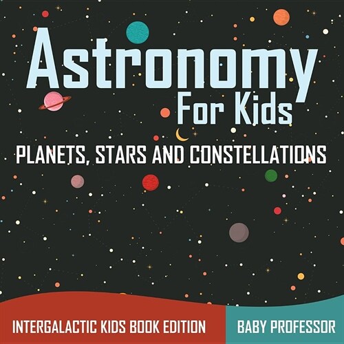 Astronomy for Kids: Planets, Stars and Constellations - Intergalactic Kids Book Edition (Paperback)