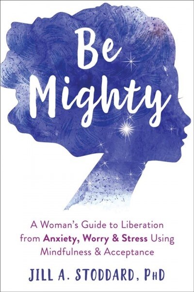 Be Mighty: A Womans Guide to Liberation from Anxiety, Worry, and Stress Using Mindfulness and Acceptance (Paperback)