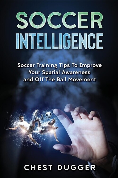 Soccer Intelligence: Soccer Training Tips to Improve Your Spatial Awareness and Intelligence in Soccer (Paperback)