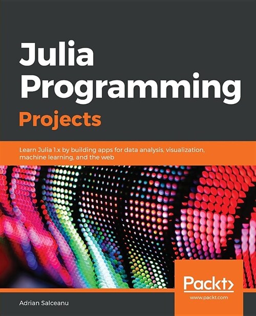 Julia Programming Projects : Learn Julia 1.x by building apps for data analysis, visualization, machine learning, and the web (Paperback)