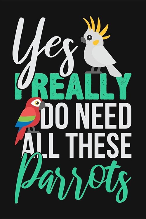 Yes I Really Do Need All These Parrots: Lined Journal Notebook for Parrot Owners, African and South American Exotic Bird Lovers (Paperback)