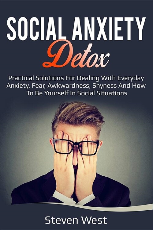 Social Anxiety Detox Practical Solutions for Dealing with Everyday Anxiety, Fear, Awkwardness, Shyness and How to Be Yourself in Social Situations (Paperback)