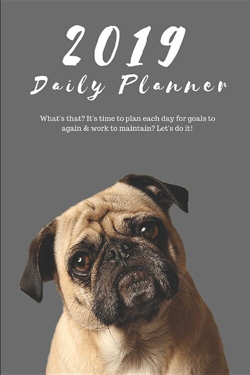 2019 Daily Planner Whats That? Its Time to Plan Each Day for Goals to Again & Work to Maintain? Lets Do It!: Funny Pug Dog Appointment Book (Gray): (Paperback)