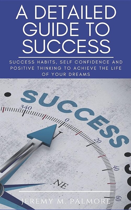 A Detailed Guide to Success: Success Habits, Self Confidence and Positive Thinking to Achieve the Life of Your Dreams (Paperback)