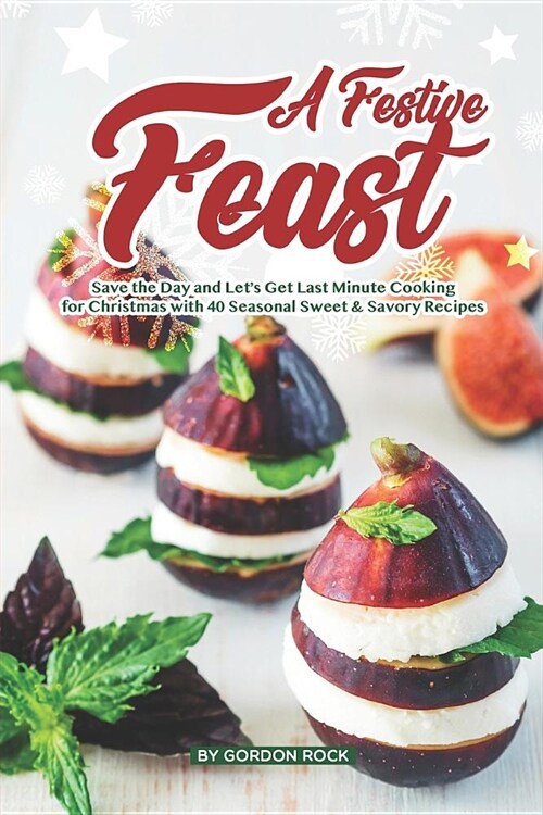 A Festive Feast: Save the Day and Lets Get Last Minute Cooking for Christmas with 40 Seasonal Sweet & Savory Recipes (Paperback)