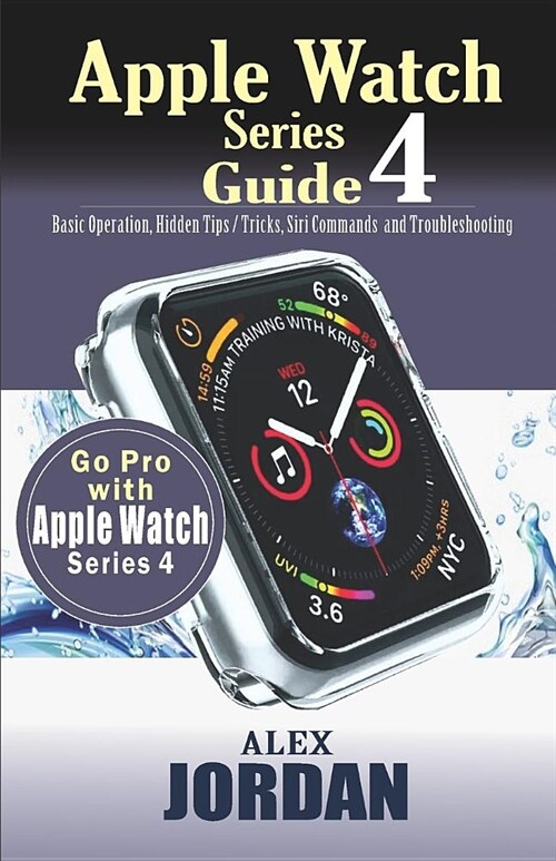 Apple Watch Series 4 Guide: Basic Operation, Hidden Tips / Tricks, Siri Commands and Troubleshooting (Paperback)