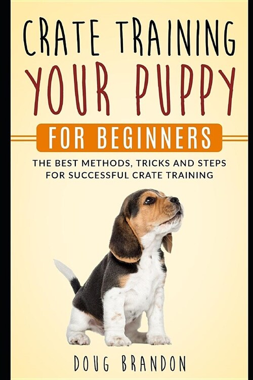 Crate Training Your Puppy for Beginners: The Best Methods, Tricks and Steps for Successful Crate Training (Paperback)