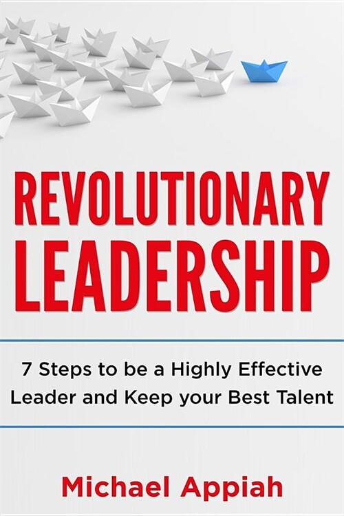 Revolutionary Leadership: 7 Steps to Be a Highly Effective Leader and Keep Your Best Talent (Paperback)