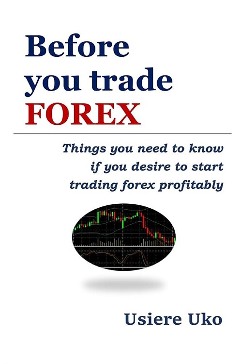 Before You Trade Forex: Things You Need to Know If You Desire to Start Trading Forex Profitably (Paperback)