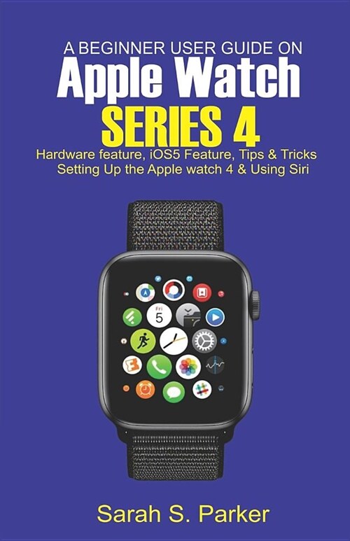 A Beginner User Guide on Apple Watch Series 4: Hardware Feature, Ios5 Feature, Tips and Tricks, Setting Up the Apple Watch Series 4 and Using Siri (Paperback)