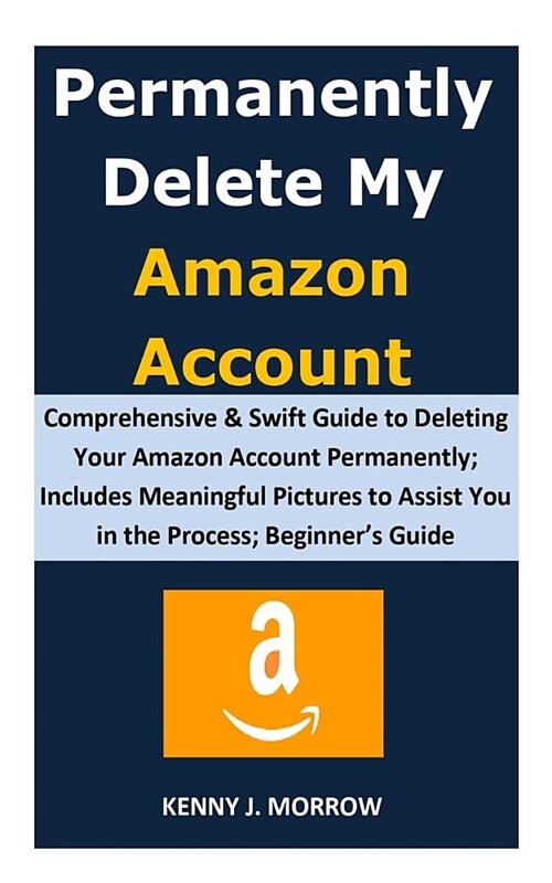 Permanently Delete My Amazon Account: Comprehensive & Swift Guide to Deleting Your Amazon Account Permanently; Includes Meaningful Pictures to Assist (Paperback)
