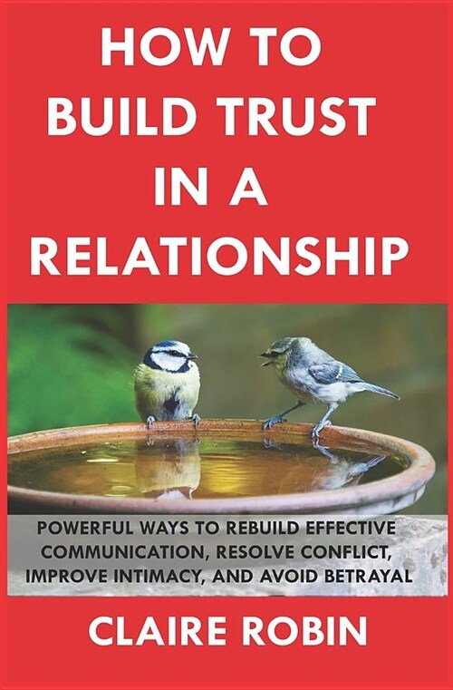 How to Build Trust in a Relationship: Powerful Ways to Rebuild Effective Communication, Resolve Conflict, Improve Intimacy, and Avoid Betrayal (Paperback)