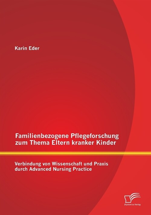 Familienbezogene Pflegeforschung Zum Thema Eltern Kranker Kinder: Verbindung Von Wissenschaft Und Praxis Durch Advanced Nursing Practice (Paperback)