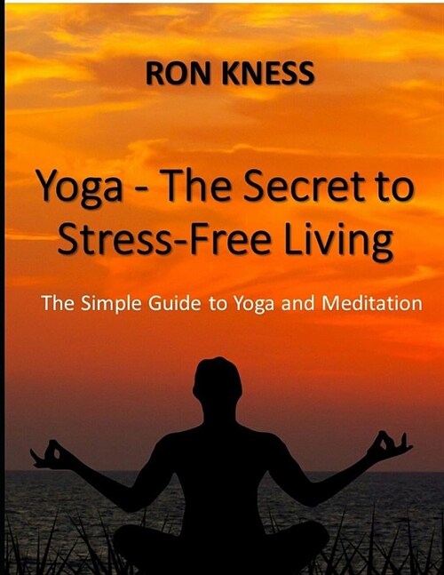 Yoga - The Secret to Stress-Free Living: The Simple Guide to Yoga and Meditation (Paperback)