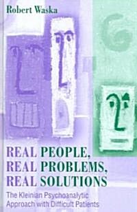 Real People, Real Problems, Real Solutions : The Kleinian Psychoanalytic Approach with Difficult Patients (Hardcover)