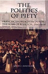 The Politics of Piety: Franciscan Preachers During the Wars of Religion, 1560-1600 (Hardcover, Revised)