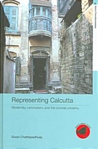 Representing Calcutta : Modernity, Nationalism and the Colonial Uncanny (Hardcover)