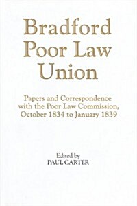 Bradford Poor Law Union: Papers and Correspondence with the Poor Law Commission, October 1834-January 1839                                             (Hardcover)