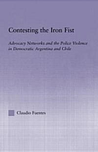 Contesting the Iron Fist : Advocacy Networks and Police Violence in Democratic Argentina and Chile (Hardcover)