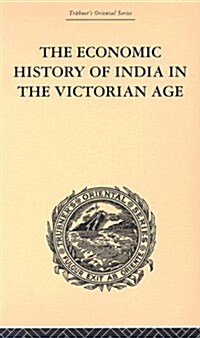 The Economic History of India in the Victorian Age : From the Accession of Queen Victoria in 1837 to the Commencement of the Twentieth Century (Hardcover)