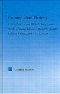 Cosmopolitan Fictions : Ethics, Politics, and Global Change in the Works of Kazuo Ishiguro, Michael Ondaatje, Jamaica Kincaid, and J. M. Coetzee (Hardcover)