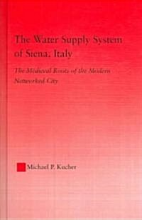 The Water Supply System of Siena, Italy : The Medieval Roots of the Modern Networked City (Hardcover)