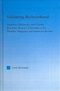 Validating Bachelorhood : Audience, Patriarchy and Charles Brockden Browns Editorship of the Monthly Magazine and American Review (Hardcover)