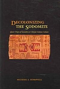 Decolonizing the Sodomite: Queer Tropes of Sexuality in Colonial Andean Culture (Paperback)