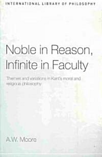 Noble in Reason, Infinite in Faculty : Themes and Variations in Kants Moral and Religious Philosophy (Paperback)