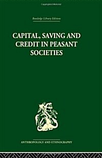 Capital, Saving and Credit in Peasant Societies : Studies from Asia, Oceania, the Caribbean and Middle America (Hardcover)