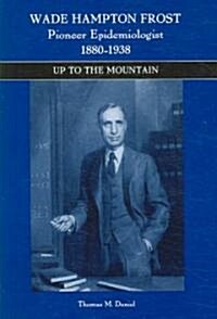 Wade Hampton Frost, Pioneer Epidemiologist 1880-1938: Up to the Mountain (Paperback)