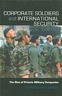 Corporate Soldiers and International Security : The Rise of Private Military Companies (Hardcover)