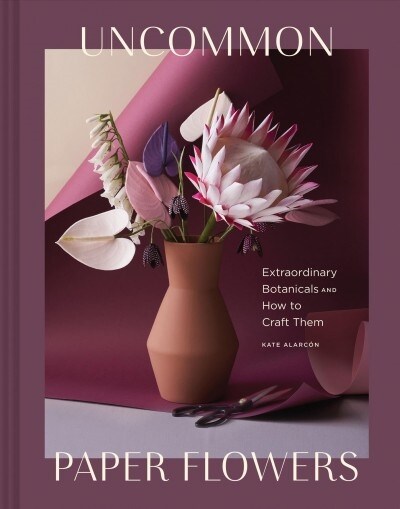 Uncommon Paper Flowers: Extraordinary Botanicals and How to Craft Them (Hardcover)