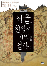 서울, 한양의 기억을 걷다 :서울에서 한양까지 다시 찾은 수도 육백 년사 
