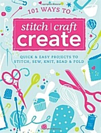 101 Ways to Stitch, Craft, Create: Quick and Easy Projects to Stitch, Sew, Knit, Bead & Fold (Paperback)