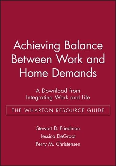 Achieving Balance Between Work and Home Demands: A Download from Integrating Work and Life - The Wharton Resource Guide (Hardcover)