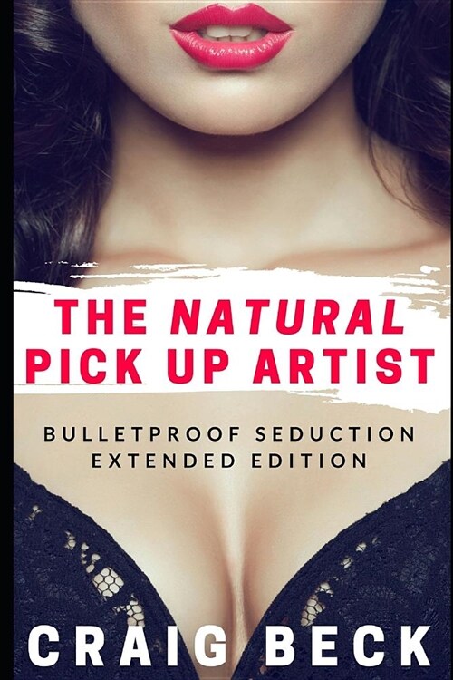 The Natural Pick Up Artist: Bulletproof Seduction Extended Edition (Paperback)