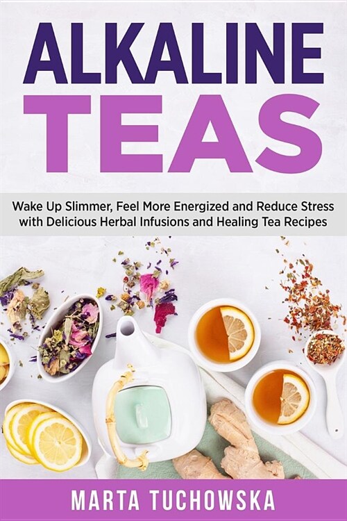 Alkaline Teas: Wake Up Slimmer, Feel More Energized and Reduce Stress with Delicious Herbal Infusions and Healing Tea Recipes (Paperback)