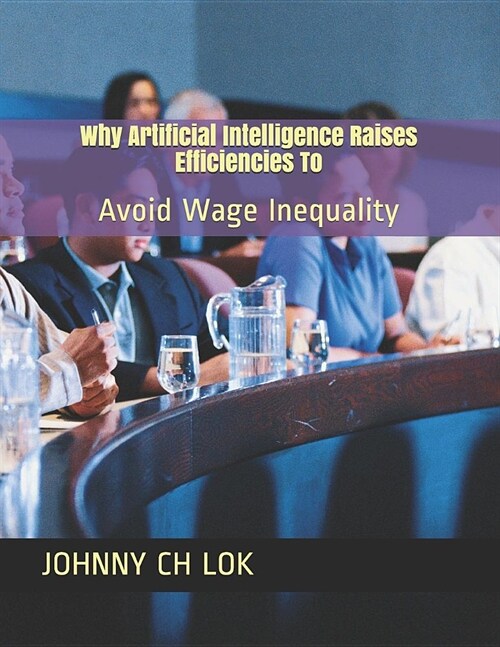 Why Artificial Intelligence Raises Efficiencies to: Avoid Wage Inequality (Paperback)