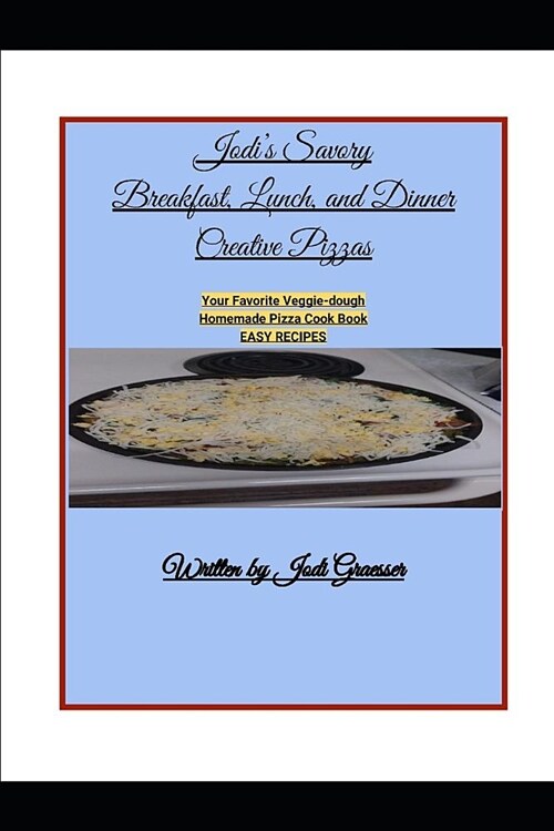 Jodis Savory Breakfast, Lunch, and Dinner Creative Pizzas: Your Favorite Veggie-Dough Homemade Pizza Cook Book Easy Recipes (Paperback)