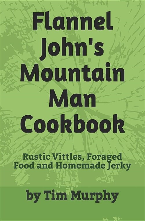 Flannel Johns Mountain Man Cookbook: Rustic Vittles, Foraged Food and Homemade Jerky (Paperback)