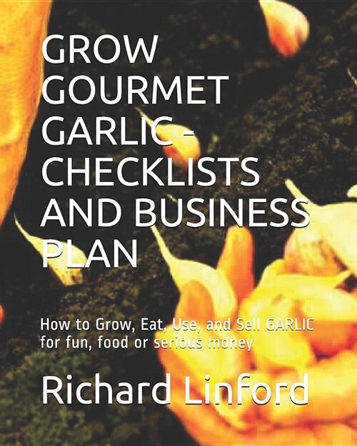 Grow Gourmet Garlic - Checklists and Business Plan: How to Grow, Eat, Use, and Sell Garlic for Fun, Food or Serious Money (Paperback)
