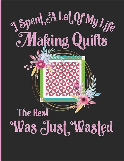 I Spent a Lot of My Life Making Quilts the Rest Was Just Wasted: Quilting Log and Journal for Tracking Quilting Projects and Patterns Cute and Funny F (Paperback)