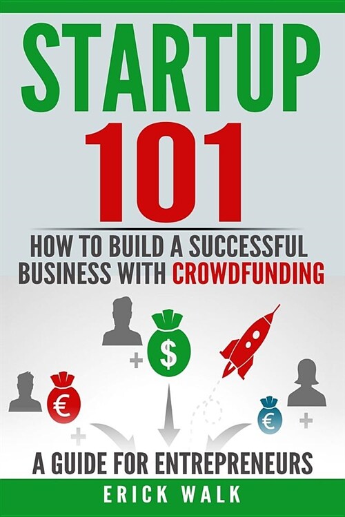 Startup 101: How to Build a Successful Business with Crowdfunding. a Guide for Entrepreneurs. (Paperback)