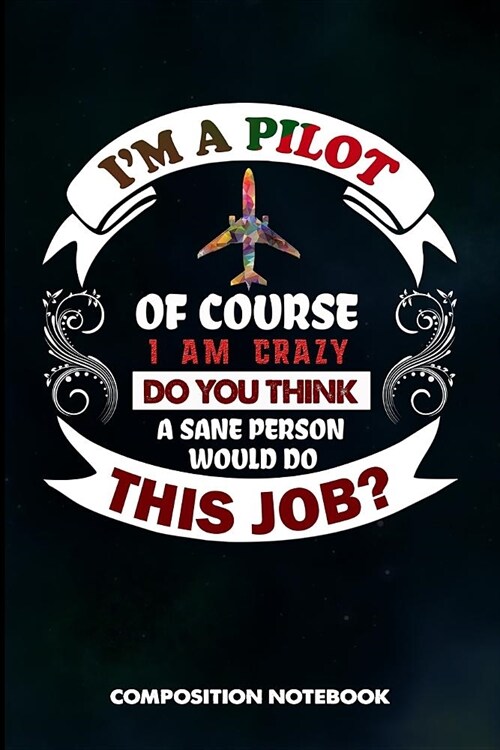 I Am a Pilot of Course I Am Crazy Do You Think a Sane Person Would Do This Job: Composition Notebook, Birthday Journal Gift for Plane Aviators, Aircra (Paperback)