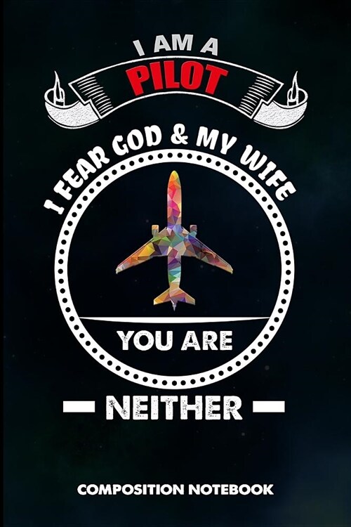 I Am a Pilot I Fear God and My Wife You Are Neither: Composition Notebook, Funny Sarcastic Birthday Journal Gift for Plane Aviators, Aircraft Airmen t (Paperback)