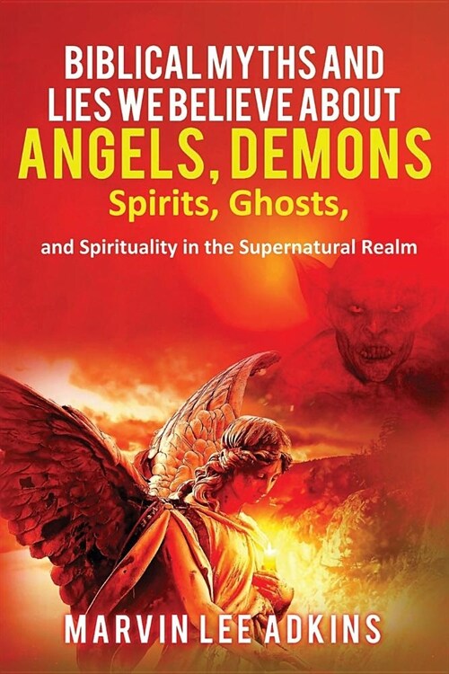 Biblical Myths and Lies We Believe about Angels, Demons, Spirits, Ghosts, and Spirituality in the Supernatural Realm (Paperback)